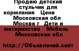 Продаю детский стульчик для кормления › Цена ­ 1 600 - Московская обл., Москва г. Дети и материнство » Мебель   . Московская обл.